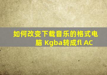 如何改变下载音乐的格式电脑 Kgba转成fl AC